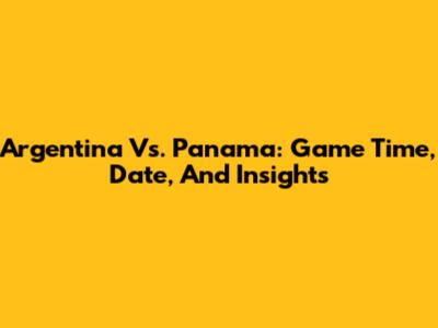 Argentina Vs. Panama: Game Time, Date, And Insights