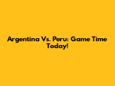 Argentina Vs. Peru: Game Time Today!