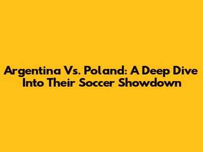 Argentina Vs. Poland: A Deep Dive Into Their Soccer Showdown