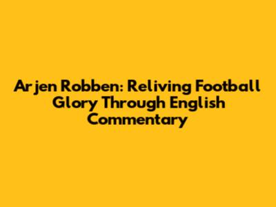 Arjen Robben: Reliving Football Glory Through English Commentary