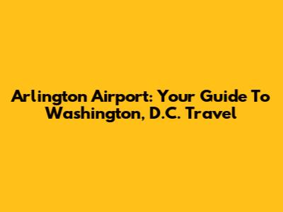 Arlington Airport: Your Guide To Washington, D.C. Travel