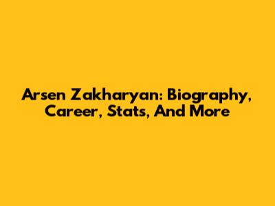 Arsen Zakharyan: Biography, Career, Stats, And More
