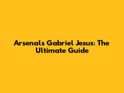 Arsenal's Gabriel Jesus: The Ultimate Guide