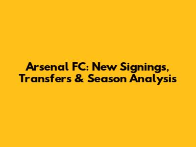 Arsenal FC: New Signings, Transfers & Season Analysis