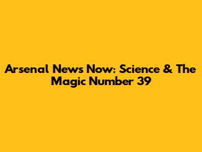Arsenal News Now: Science & The Magic Number 39