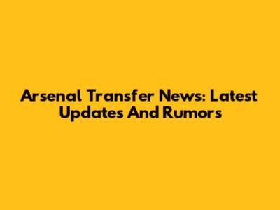 Arsenal Transfer News: Latest Updates And Rumors