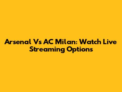 Arsenal Vs AC Milan: Watch Live Streaming Options