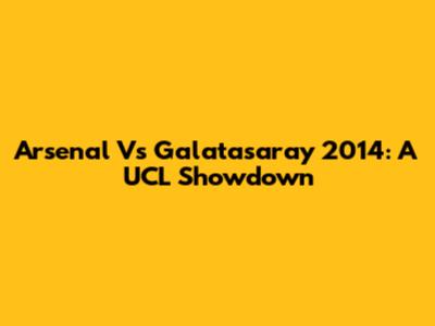 Arsenal Vs Galatasaray 2014: A UCL Showdown