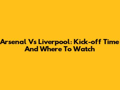 Arsenal Vs Liverpool: Kick-off Time And Where To Watch