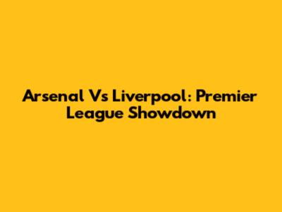 Arsenal Vs Liverpool: Premier League Showdown