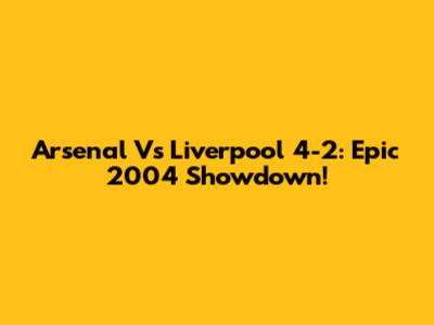 Arsenal Vs Liverpool 4-2: Epic 2004 Showdown!