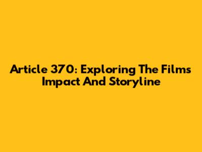 Article 370: Exploring The Film's Impact And Storyline