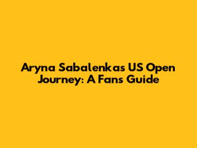 Aryna Sabalenka's US Open Journey: A Fan's Guide