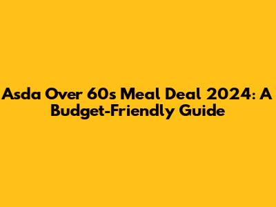 Asda Over 60s Meal Deal 2024: A Budget-Friendly Guide