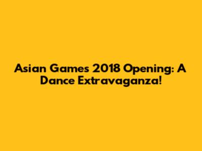 Asian Games 2018 Opening: A Dance Extravaganza!