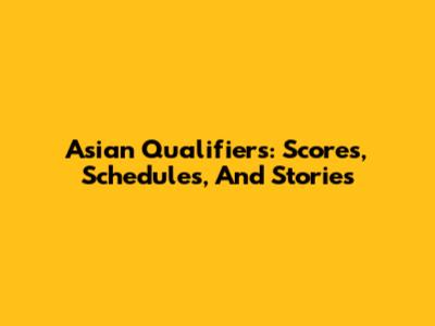 Asian Qualifiers: Scores, Schedules, And Stories