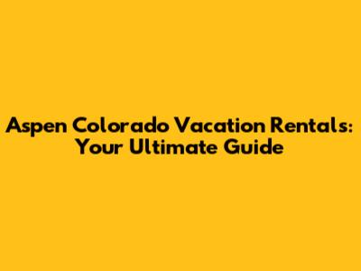 Aspen Colorado Vacation Rentals: Your Ultimate Guide