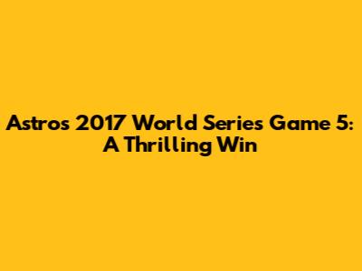 Astros 2017 World Series Game 5: A Thrilling Win