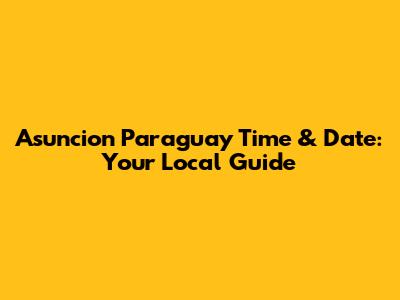 Asuncion Paraguay Time & Date: Your Local Guide