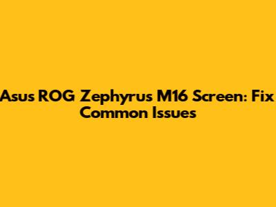 Asus ROG Zephyrus M16 Screen: Fix Common Issues