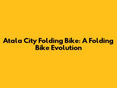 Atala City Folding Bike: A Folding Bike Evolution