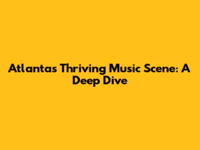 Atlanta's Thriving Music Scene: A Deep Dive