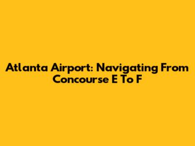 Atlanta Airport: Navigating From Concourse E To F