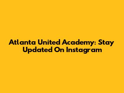 Atlanta United Academy: Stay Updated On Instagram