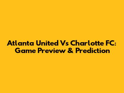 Atlanta United Vs Charlotte FC: Game Preview & Prediction