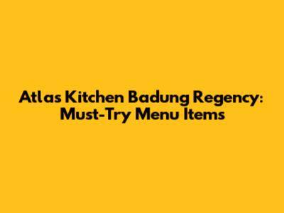 Atlas Kitchen Badung Regency: Must-Try Menu Items