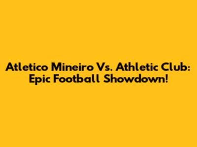 Atletico Mineiro Vs. Athletic Club: Epic Football Showdown!