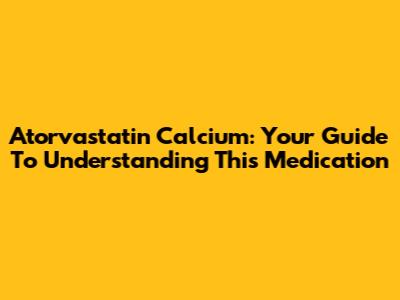 Atorvastatin Calcium: Your Guide To Understanding This Medication