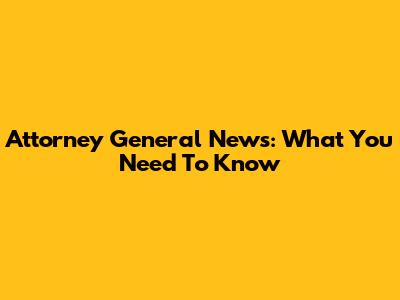 Attorney General News: What You Need To Know