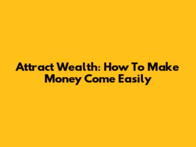 Attract Wealth: How To Make Money Come Easily
