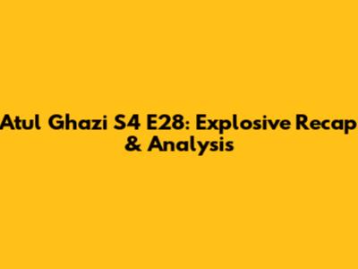 Atul Ghazi S4 E28: Explosive Recap & Analysis