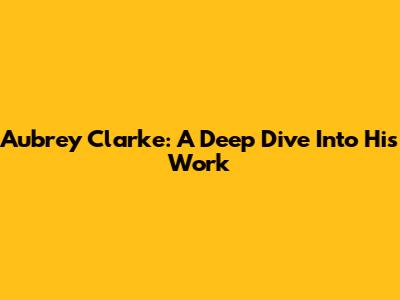 Aubrey Clarke: A Deep Dive Into His Work