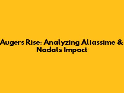 Auger's Rise: Analyzing Aliassime & Nadal's Impact