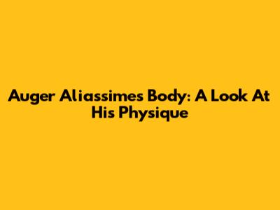 Auger Aliassime's Body: A Look At His Physique