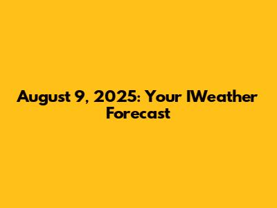 August 9, 2025: Your IWeather Forecast