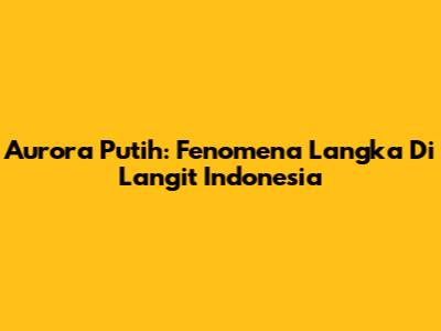 Aurora Putih: Fenomena Langka Di Langit Indonesia