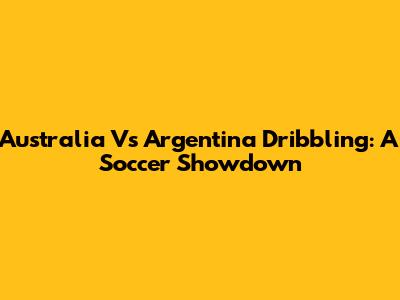 Australia Vs Argentina Dribbling: A Soccer Showdown