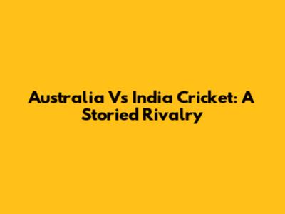 Australia Vs India Cricket: A Storied Rivalry