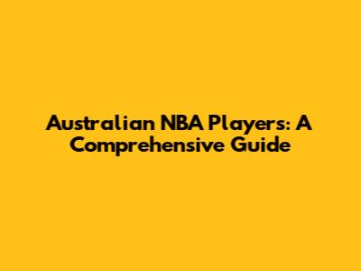 Australian NBA Players: A Comprehensive Guide