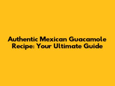 Authentic Mexican Guacamole Recipe: Your Ultimate Guide