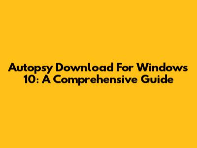 Autopsy Download For Windows 10: A Comprehensive Guide