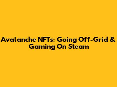 Avalanche NFTs: Going Off-Grid & Gaming On Steam