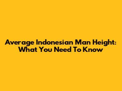 Average Indonesian Man Height: What You Need To Know