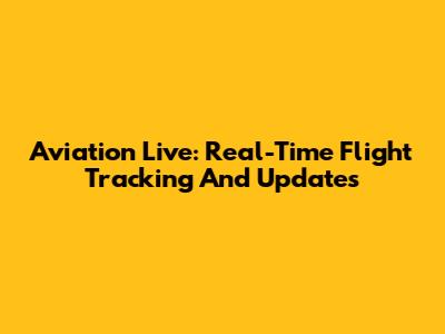Aviation Live: Real-Time Flight Tracking And Updates