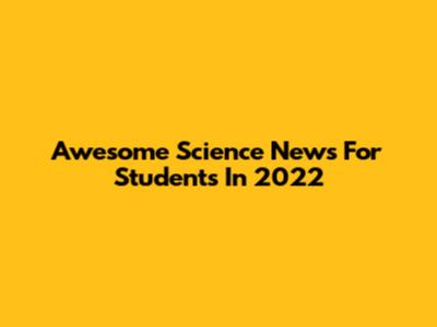 Awesome Science News For Students In 2022