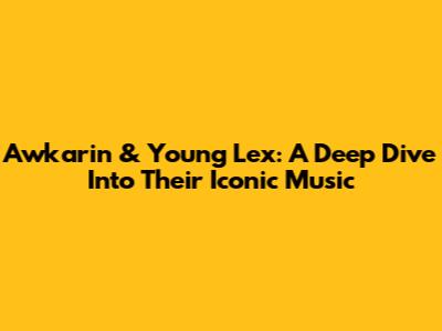 Awkarin & Young Lex: A Deep Dive Into Their Iconic Music